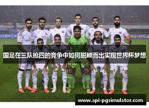 国足在三队抢四的竞争中如何脱颖而出实现世界杯梦想