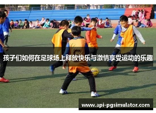 孩子们如何在足球场上释放快乐与激情享受运动的乐趣