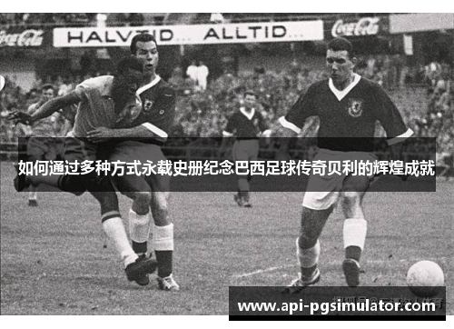如何通过多种方式永载史册纪念巴西足球传奇贝利的辉煌成就