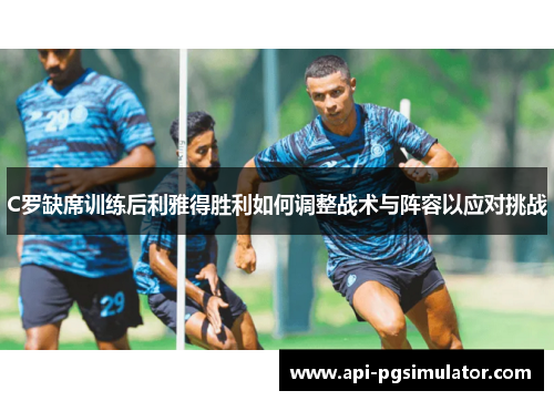 C罗缺席训练后利雅得胜利如何调整战术与阵容以应对挑战