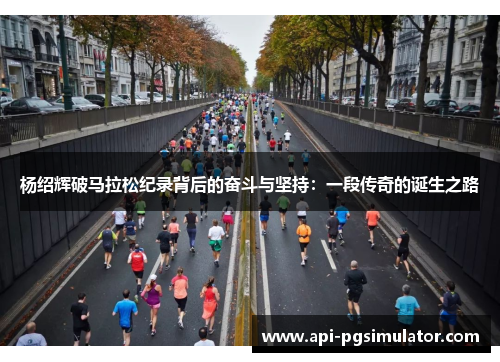 杨绍辉破马拉松纪录背后的奋斗与坚持：一段传奇的诞生之路