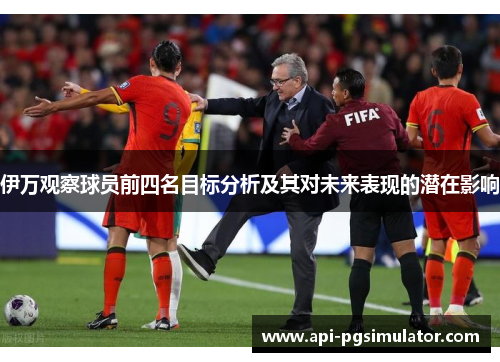 伊万观察球员前四名目标分析及其对未来表现的潜在影响