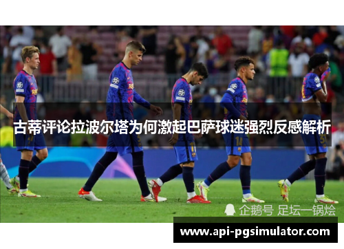 古蒂评论拉波尔塔为何激起巴萨球迷强烈反感解析