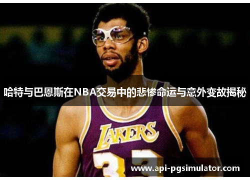 哈特与巴恩斯在NBA交易中的悲惨命运与意外变故揭秘