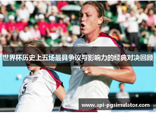 世界杯历史上五场最具争议与影响力的经典对决回顾