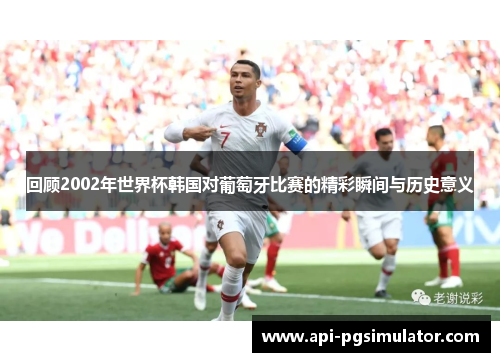 回顾2002年世界杯韩国对葡萄牙比赛的精彩瞬间与历史意义