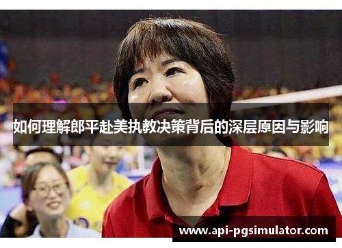 如何理解郎平赴美执教决策背后的深层原因与影响
