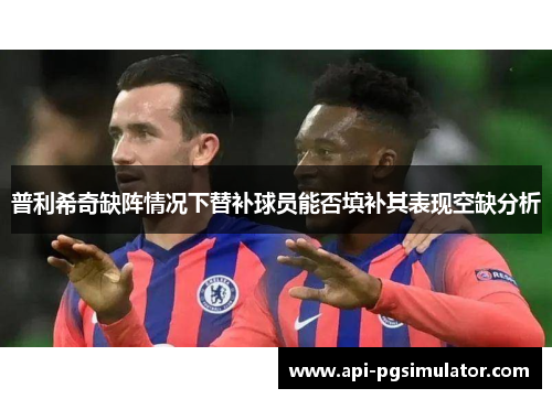 普利希奇缺阵情况下替补球员能否填补其表现空缺分析
