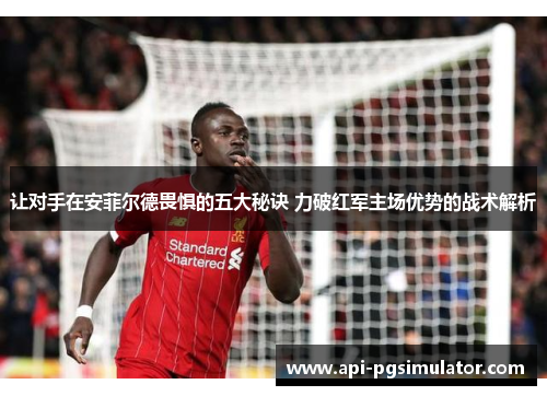 让对手在安菲尔德畏惧的五大秘诀 力破红军主场优势的战术解析