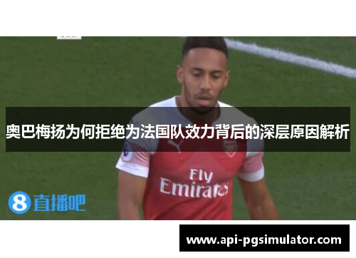 奥巴梅扬为何拒绝为法国队效力背后的深层原因解析 奥巴梅扬为何拒绝为法国队效力背后的深层原因解析