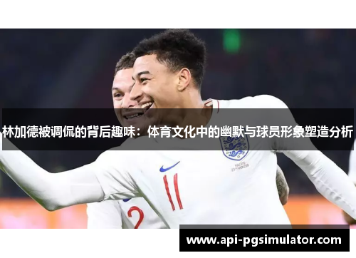 林加德被调侃的背后趣味:体育文化中的幽默与球员形象塑造分析 林加德被调侃的背后趣味:体育文化中的幽默与球员形象塑造分析