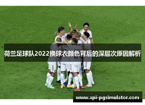 荷兰足球队2022换球衣颜色背后的深层次原因解析