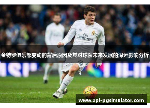 金特罗俱乐部变动的背后原因及其对球队未来发展的深远影响分析 金特罗俱乐部变动的背后原因及其对球队未来发展的深远影响分析