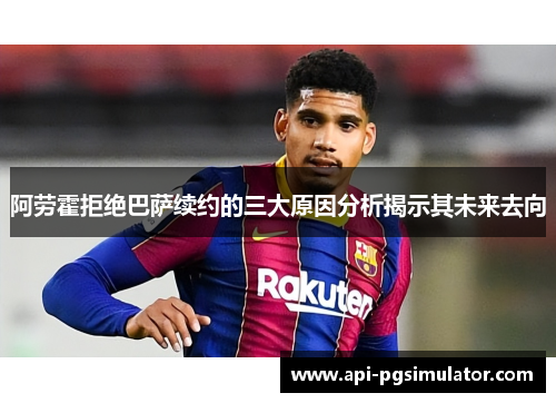 阿劳霍拒绝巴萨续约的三大原因分析揭示其未来去向