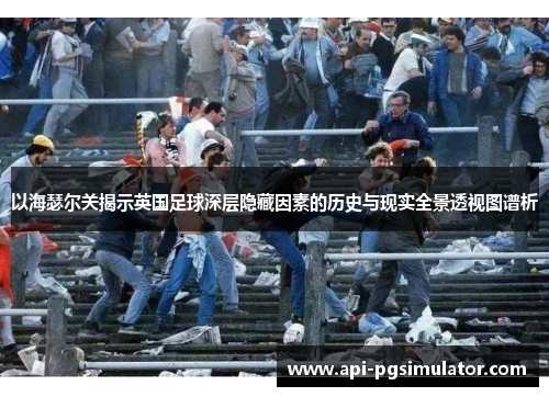 以海瑟尔关揭示英国足球深层隐藏因素的历史与现实全景透视图谱析 以海瑟尔关揭示英国足球深层隐藏因素的历史与现实全景透视图谱析