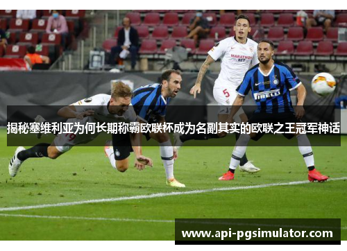 揭秘塞维利亚为何长期称霸欧联杯成为名副其实的欧联之王冠军神话 揭秘塞维利亚为何长期称霸欧联杯成为名副其实的欧联之王冠军神话
