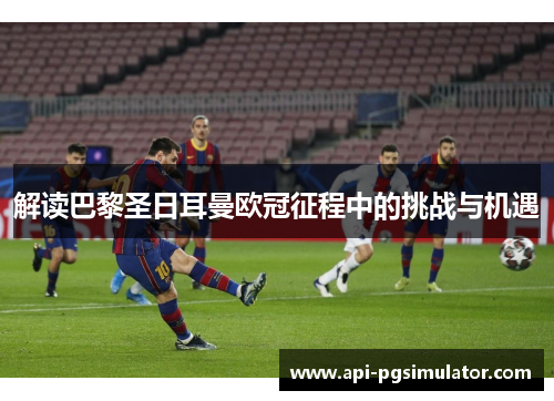 解读巴黎圣日耳曼欧冠征程中的挑战与机遇 解读巴黎圣日耳曼欧冠征程中的挑战与机遇