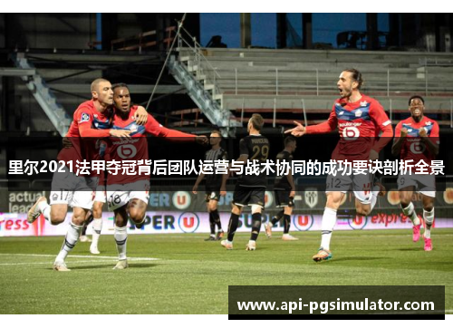 里尔2021法甲夺冠背后团队运营与战术协同的成功要诀剖析全景 里尔2021法甲夺冠背后团队运营与战术协同的成功要诀剖析全景