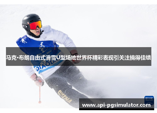 马克·布朗自由式滑雪U型场地世界杯精彩表现引关注摘得佳绩