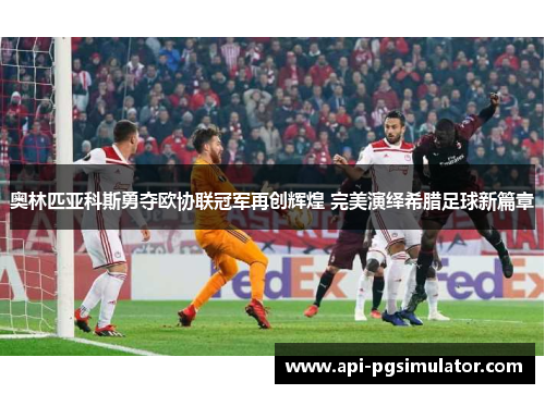 奥林匹亚科斯勇夺欧协联冠军再创辉煌 完美演绎希腊足球新篇章