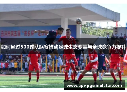 如何通过500球队联赛推动足球生态变革与全球竞争力提升 如何通过500球队联赛推动足球生态变革与全球竞争力提升