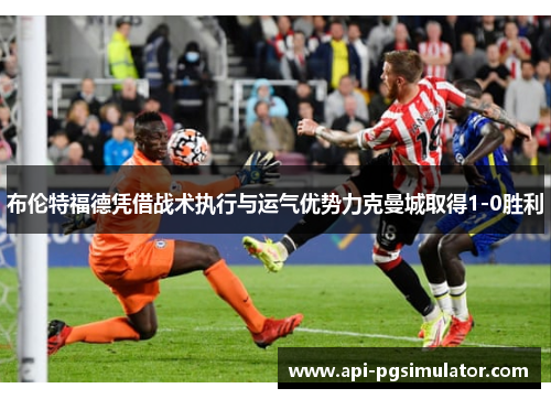 布伦特福德凭借战术执行与运气优势力克曼城取得1-0胜利