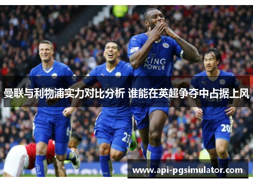 曼联与利物浦实力对比分析 谁能在英超争夺中占据上风