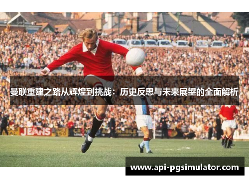 曼联重建之路从辉煌到挑战：历史反思与未来展望的全面解析
