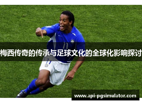 梅西传奇的传承与足球文化的全球化影响探讨