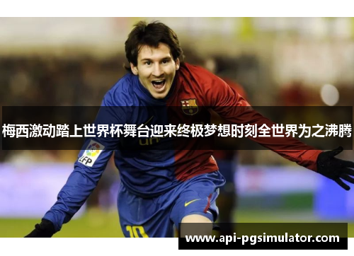 梅西激动踏上世界杯舞台迎来终极梦想时刻全世界为之沸腾