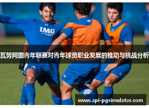 瓦努阿图青年联赛对青年球员职业发展的推动与挑战分析 瓦努阿图青年联赛对青年球员职业发展的推动与挑战分析
