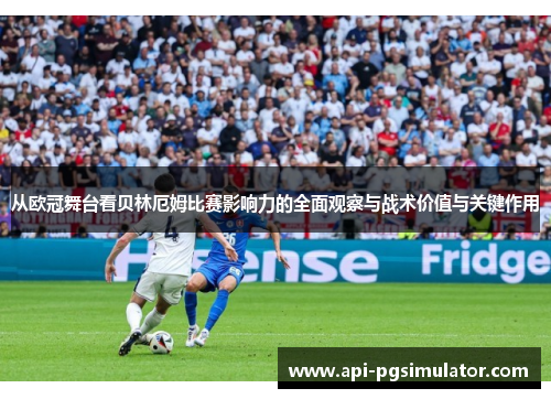 从欧冠舞台看贝林厄姆比赛影响力的全面观察与战术价值与关键作用