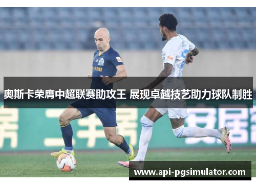 奥斯卡荣膺中超联赛助攻王 展现卓越技艺助力球队制胜 奥斯卡荣膺中超联赛助攻王 展现卓越技艺助力球队制胜