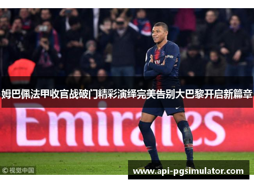 姆巴佩法甲收官战破门精彩演绎完美告别大巴黎开启新篇章 姆巴佩法甲收官战破门精彩演绎完美告别大巴黎开启新篇章