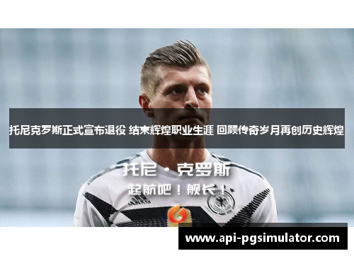托尼克罗斯正式宣布退役 结束辉煌职业生涯 回顾传奇岁月再创历史辉煌
