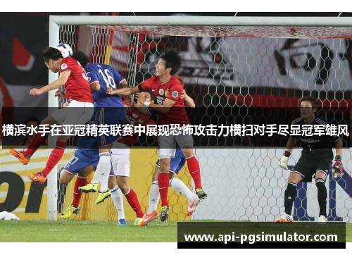 横滨水手在亚冠精英联赛中展现恐怖攻击力横扫对手尽显冠军雄风 横滨水手在亚冠精英联赛中展现恐怖攻击力横扫对手尽显冠军雄风