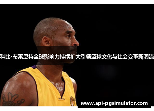 科比·布莱恩特全球影响力持续扩大引领篮球文化与社会变革新潮流 科比·布莱恩特全球影响力持续扩大引领篮球文化与社会变革新潮流