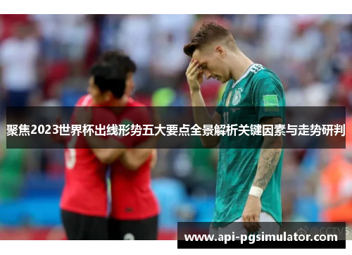 聚焦2023世界杯出线形势五大要点全景解析关键因素与走势研判 聚焦2023世界杯出线形势五大要点全景解析关键因素与走势研判
