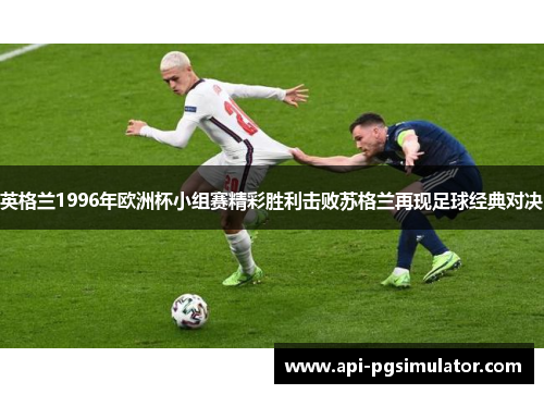 英格兰1996年欧洲杯小组赛精彩胜利击败苏格兰再现足球经典对决