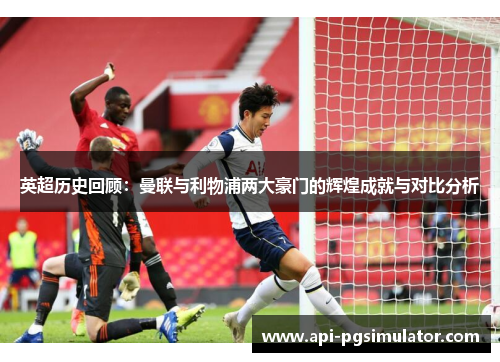 英超历史回顾：曼联与利物浦两大豪门的辉煌成就与对比分析