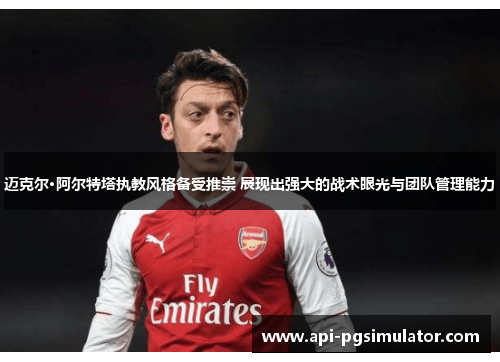 迈克尔·阿尔特塔执教风格备受推崇 展现出强大的战术眼光与团队管理能力 迈克尔·阿尔特塔执教风格备受推崇 展现出强大的战术眼光与团队管理能力