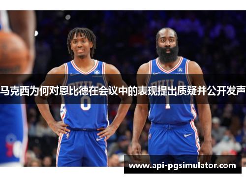 马克西为何对恩比德在会议中的表现提出质疑并公开发声