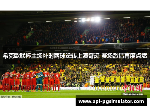希克欧联杯主场补时两球逆转上演奇迹 赛场激情再度点燃