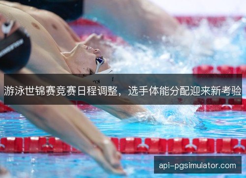 游泳世锦赛竞赛日程调整，选手体能分配迎来新考验