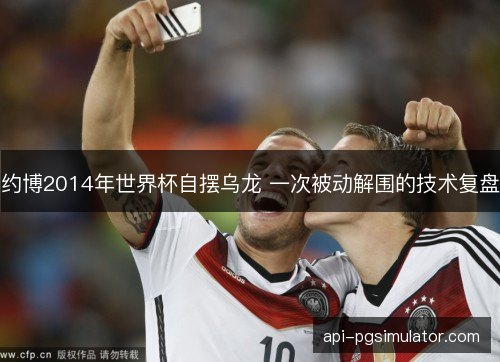约博2014年世界杯自摆乌龙 一次被动解围的技术复盘