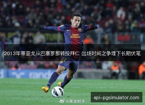 2013年蒂亚戈从巴塞罗那转投拜仁 出场时间之争埋下长期伏笔